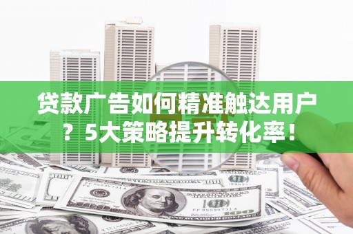 满州贷款广告如何精准触达用户？5大策略提升转化率！