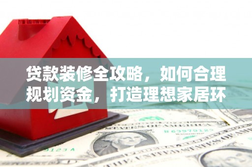 满州贷款装修全攻略，如何合理规划资金，打造理想家居环境