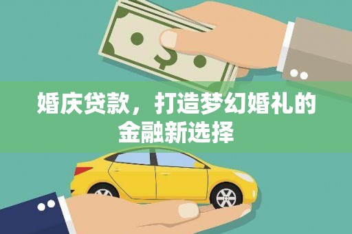 满州婚庆贷款，打造梦幻婚礼的金融新选择