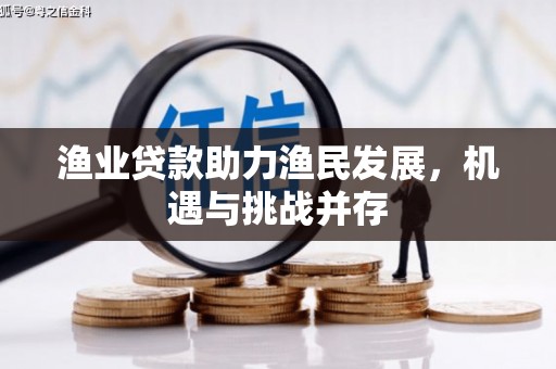 满州渔业贷款助力渔民发展，机遇与挑战并存