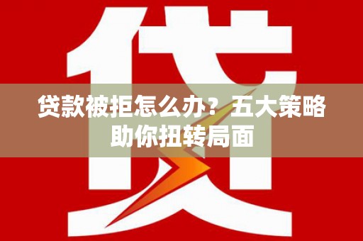 满州贷款被拒怎么办？五大策略助你扭转局面