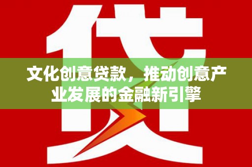 满州文化创意贷款，推动创意产业发展的金融新引擎