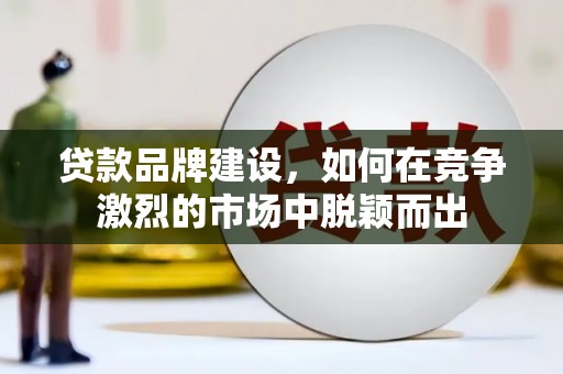 满州贷款品牌建设，如何在竞争激烈的市场中脱颖而出
