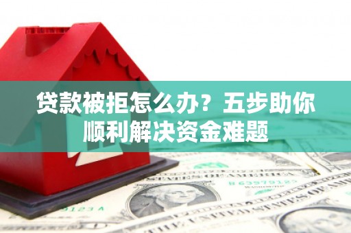 满州贷款被拒怎么办？五步助你顺利解决资金难题