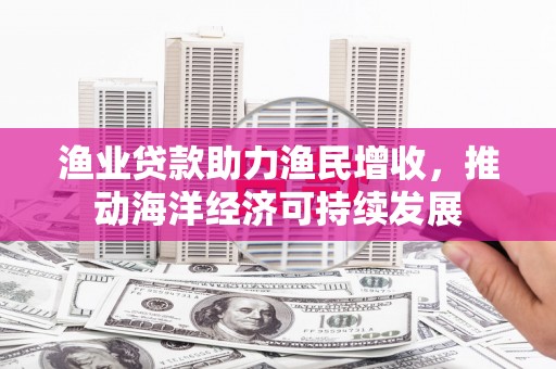满州渔业贷款助力渔民增收，推动海洋经济可持续发展