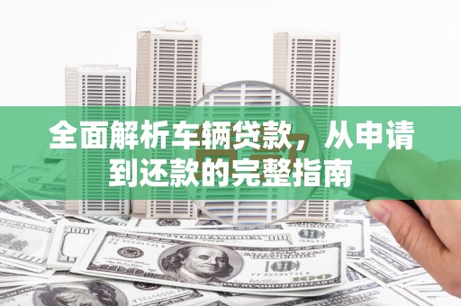 满州全面解析车辆贷款，从申请到还款的完整指南