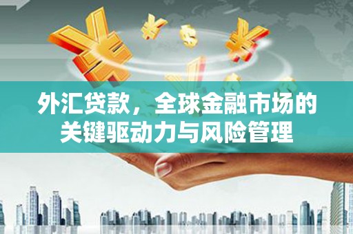 满州外汇贷款，全球金融市场的关键驱动力与风险管理
