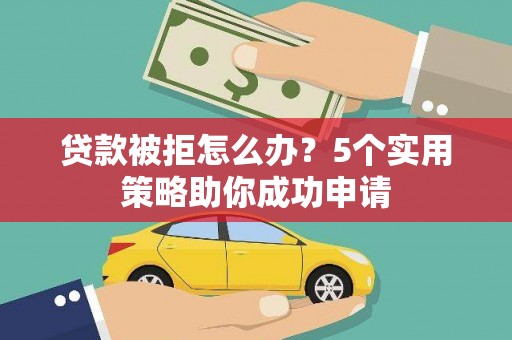 满州贷款被拒怎么办？5个实用策略助你成功申请