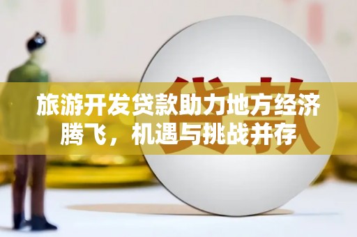 满州旅游开发贷款助力地方经济腾飞，机遇与挑战并存