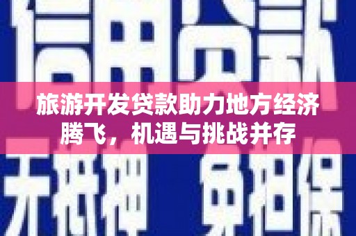 满州旅游开发贷款助力地方经济腾飞，机遇与挑战并存