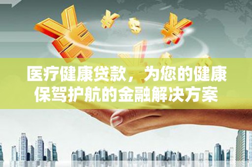满州医疗健康贷款，为您的健康保驾护航的金融解决方案