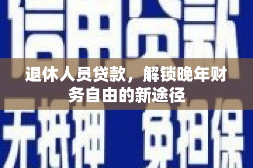 满州退休人员贷款，解锁晚年财务自由的新途径