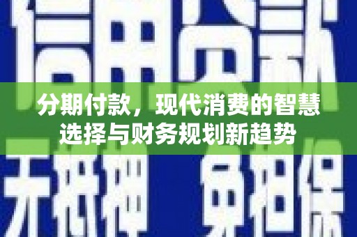 满州分期付款，现代消费的智慧选择与财务规划新趋势
