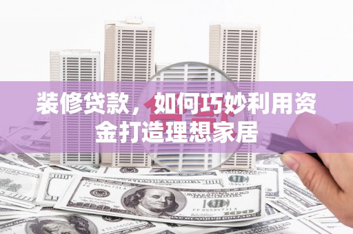 满州装修贷款，如何巧妙利用资金打造理想家居