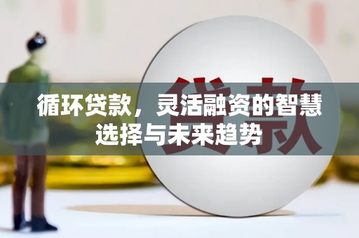 满州循环贷款，灵活融资的智慧选择与未来趋势