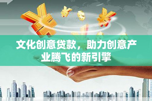 满州文化创意贷款，助力创意产业腾飞的新引擎