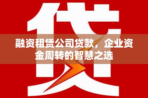 满州融资租赁公司贷款，企业资金周转的智慧之选