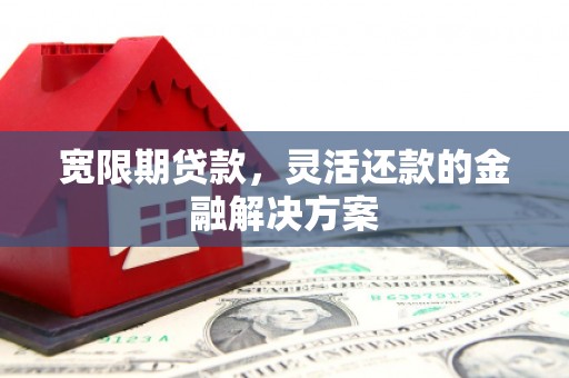 满州宽限期贷款，灵活还款的金融解决方案