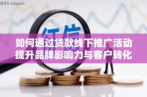 满州如何通过贷款线下推广活动提升品牌影响力与客户转化率