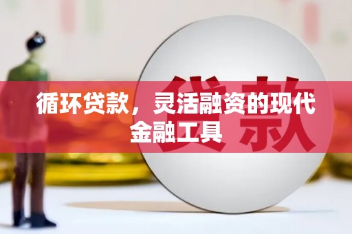 满州循环贷款，灵活融资的现代金融工具