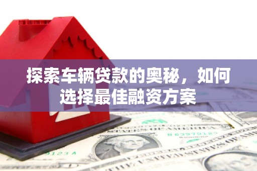 满州探索车辆贷款的奥秘，如何选择最佳融资方案