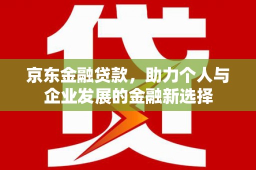 满州京东金融贷款，助力个人与企业发展的金融新选择