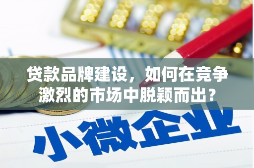 满州贷款品牌建设，如何在竞争激烈的市场中脱颖而出？