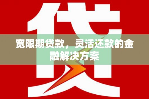 满州宽限期贷款，灵活还款的金融解决方案