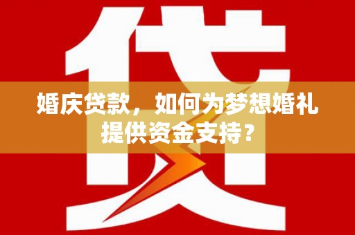 满州婚庆贷款，如何为梦想婚礼提供资金支持？