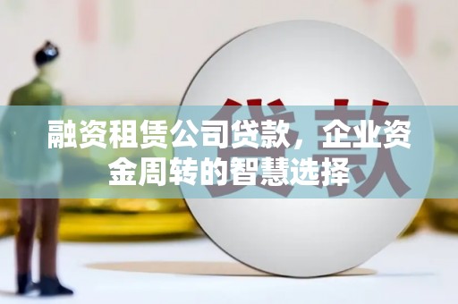 满州融资租赁公司贷款，企业资金周转的智慧选择
