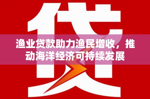 满州渔业贷款助力渔民增收，推动海洋经济可持续发展