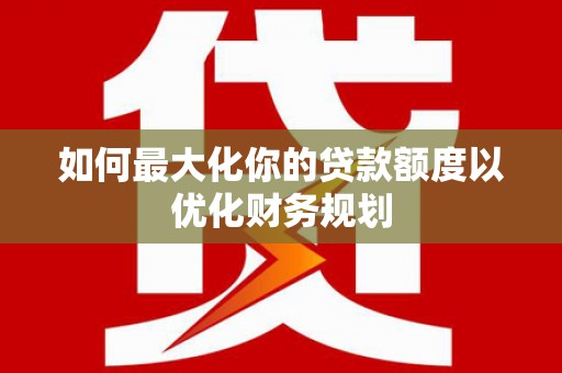 满州如何最大化你的贷款额度以优化财务规划