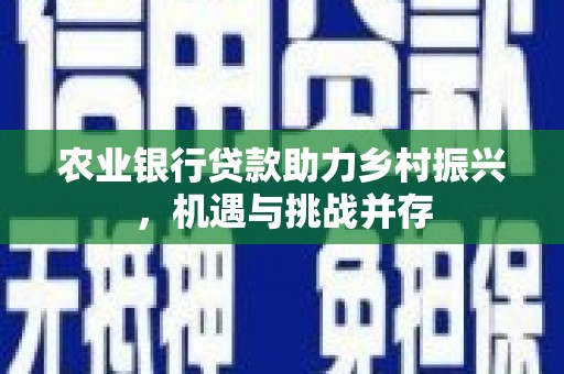 满州农业银行贷款助力乡村振兴，机遇与挑战并存