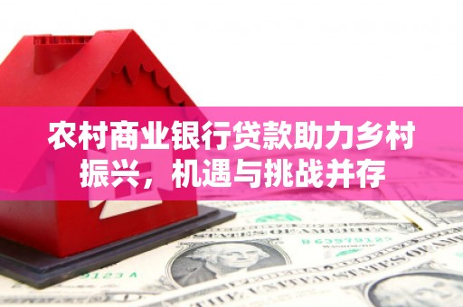 满州农村商业银行贷款助力乡村振兴，机遇与挑战并存