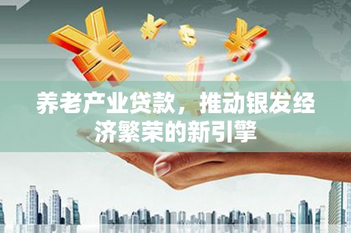 满州养老产业贷款，推动银发经济繁荣的新引擎