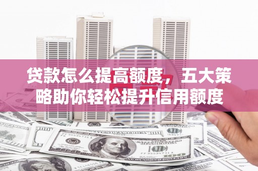 满州贷款怎么提高额度，五大策略助你轻松提升信用额度