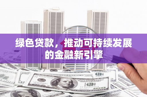 满州绿色贷款，推动可持续发展的金融新引擎