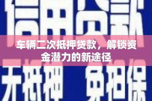 满州车辆二次抵押贷款，解锁资金潜力的新途径