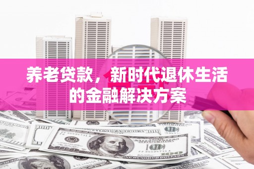 满州养老贷款，新时代退休生活的金融解决方案