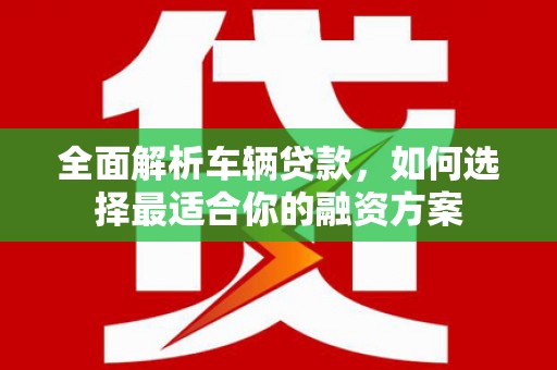 满州全面解析车辆贷款，如何选择最适合你的融资方案