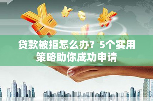满州贷款被拒怎么办？5个实用策略助你成功申请