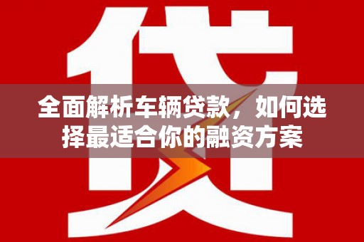 满州全面解析车辆贷款，如何选择最适合你的融资方案