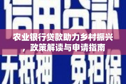 满州农业银行贷款助力乡村振兴，政策解读与申请指南