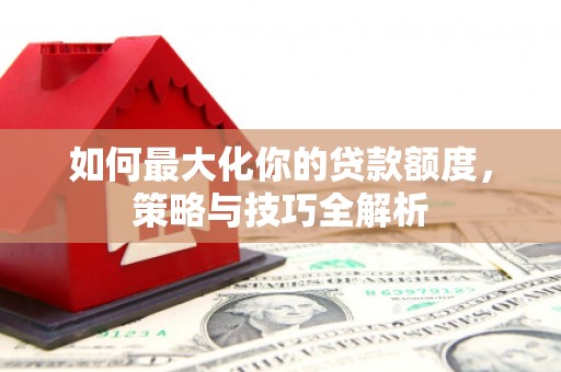 满州如何最大化你的贷款额度，策略与技巧全解析