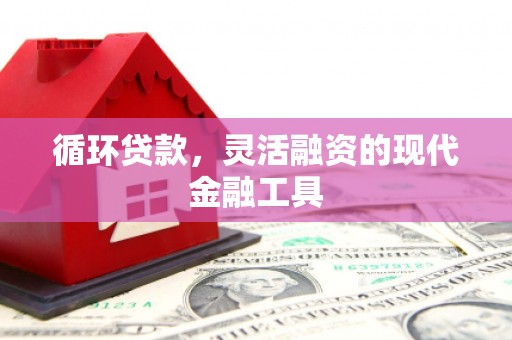满州循环贷款，灵活融资的现代金融工具