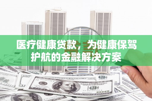 满州医疗健康贷款，为健康保驾护航的金融解决方案