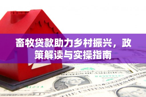 满州畜牧贷款助力乡村振兴，政策解读与实操指南