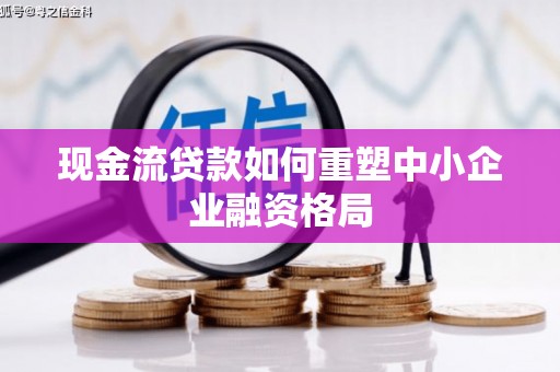 满州现金流贷款如何重塑中小企业融资格局