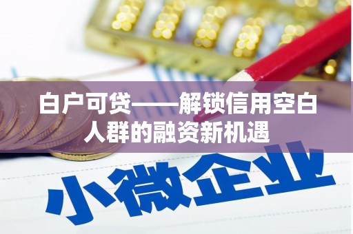 满州白户可贷——解锁信用空白人群的融资新机遇