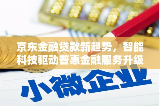 满州京东金融贷款新趋势，智能科技驱动普惠金融服务升级